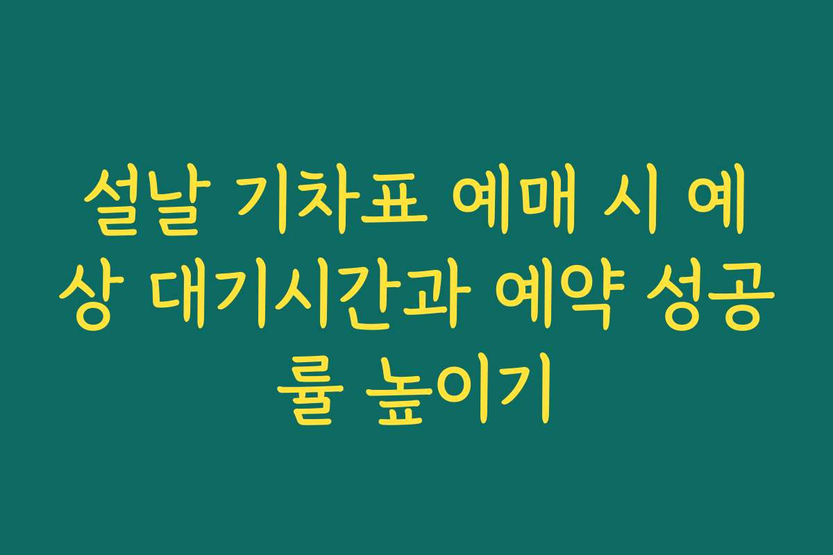 설날 기차표 예매 시 예상 대기시간과 예약 성공률 높이기