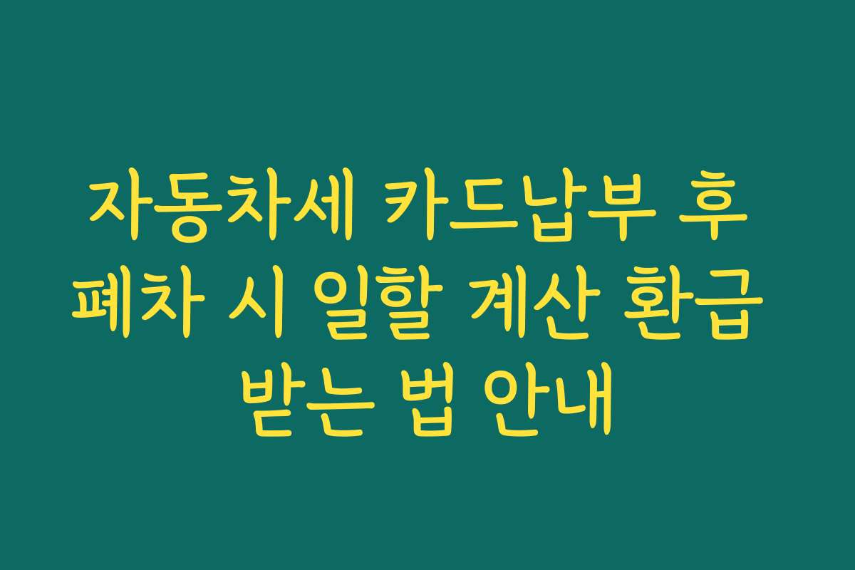 자동차세 카드납부 후 폐차 시 일할 계산 환급 받는 법 안내