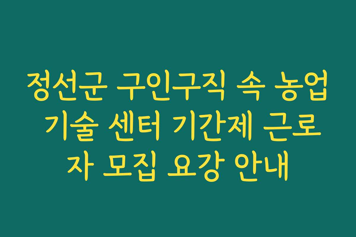 정선군 구인구직 속 농업 기술 센터 기간제 근로자 모집 요강 안내