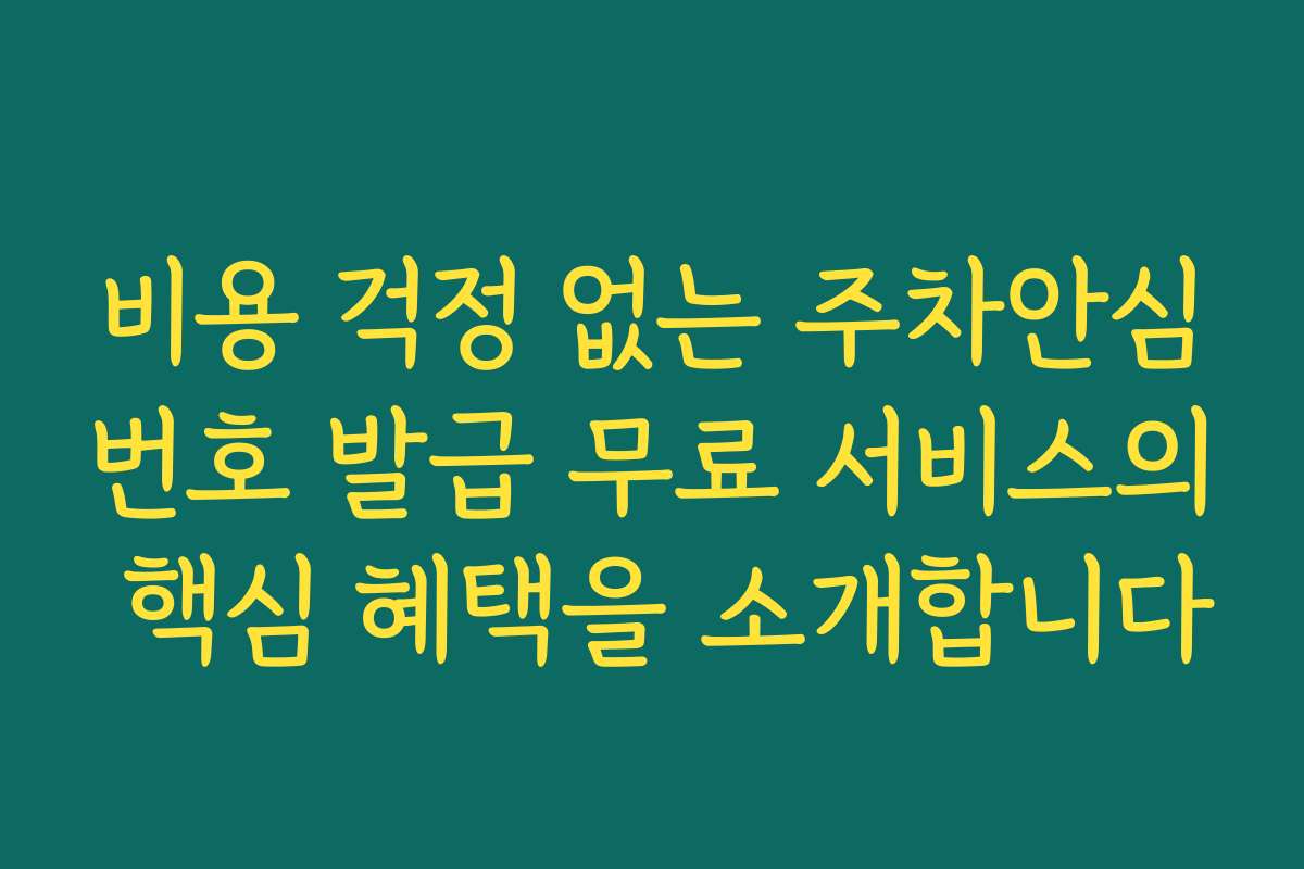비용 걱정 없는 주차안심번호 발급 무료 서비스의 핵심 혜택을 소개합니다