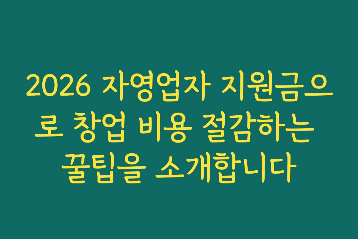 2026 자영업자 지원금으로 창업 비용 절감하는 꿀팁을 소개합니다