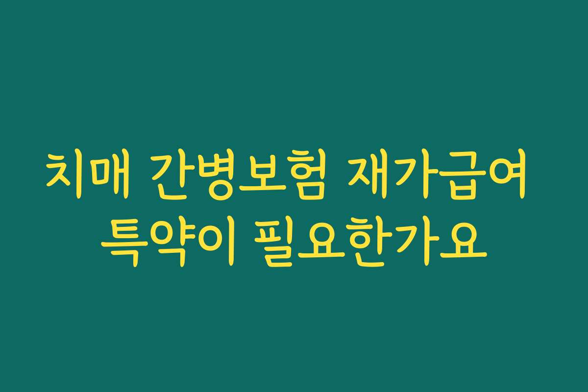 치매 간병보험 재가급여 특약이 필요한가요