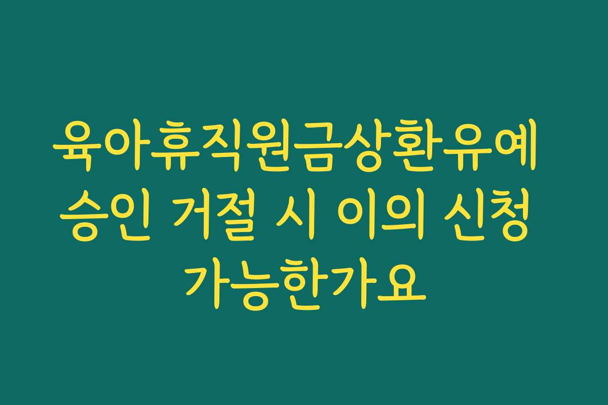 육아휴직원금상환유예 승인 거절 시 이의 신청 가능한가요