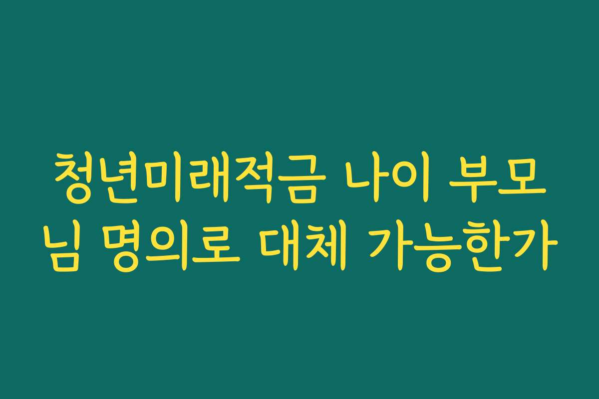 청년미래적금 나이 부모님 명의로 대체 가능한가
