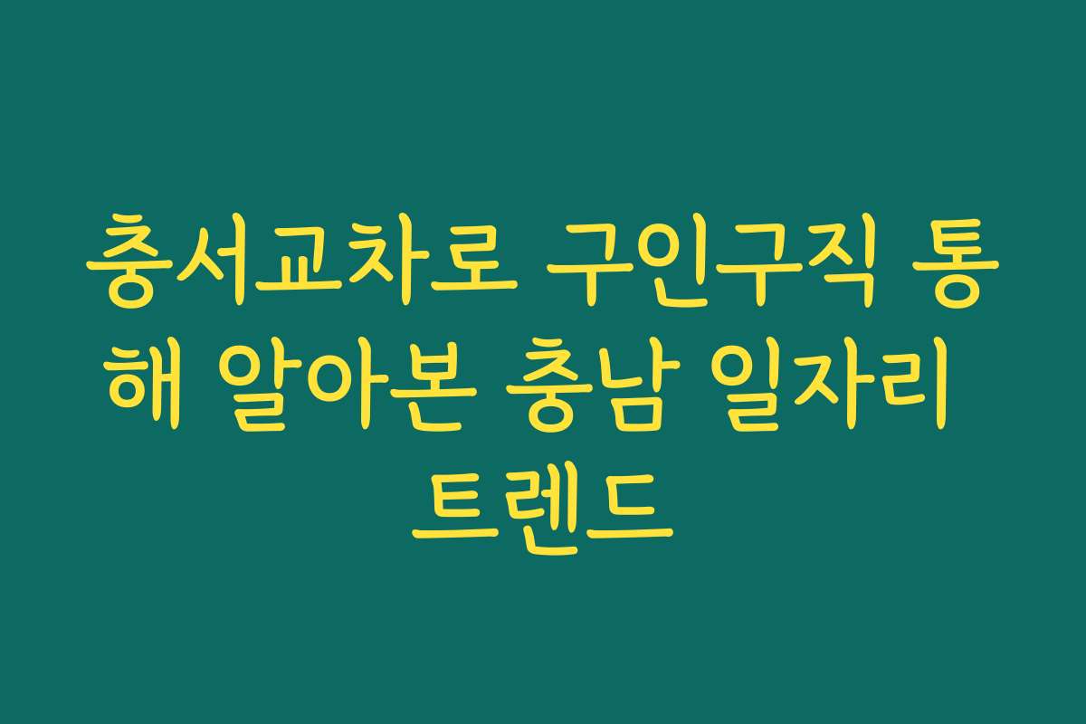충서교차로 구인구직 통해 알아본 충남 일자리 트렌드