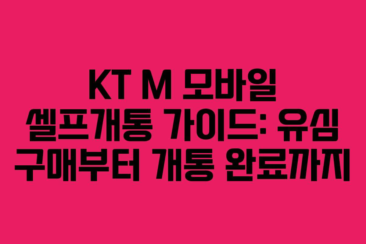 KT M 모바일 셀프개통 가이드: 유심 구매부터 개통 완료까지