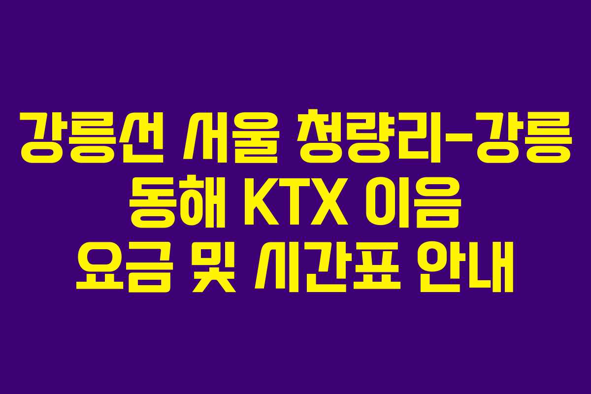 강릉선 서울 청량리-강릉 동해 KTX 이음 요금 및 시간표 안내