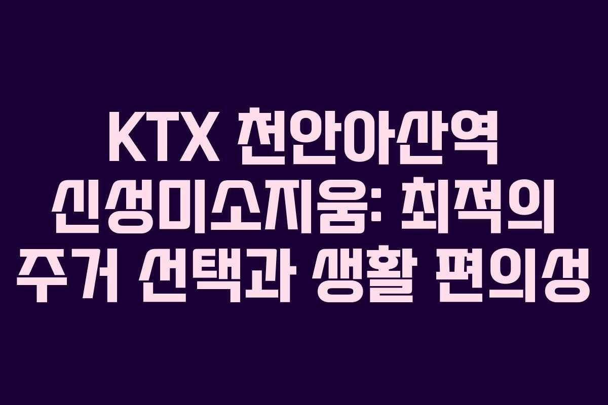 KTX 천안아산역 신성미소지움: 최적의 주거 선택과 생활 편의성