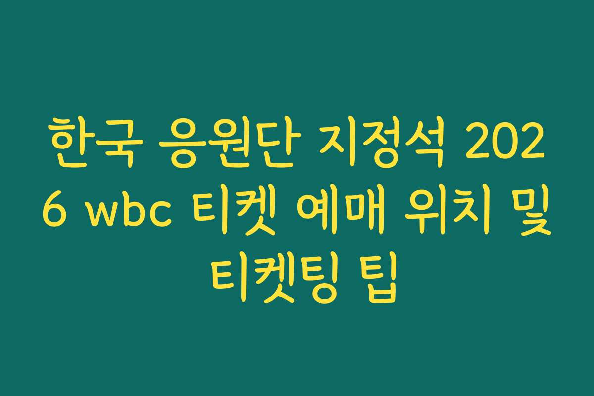 한국 응원단 지정석 2026 wbc 티켓 예매 위치 및 티켓팅 팁