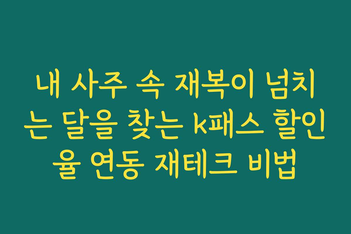 내 사주 속 재복이 넘치는 달을 찾는 k패스 할인율 연동 재테크 비법