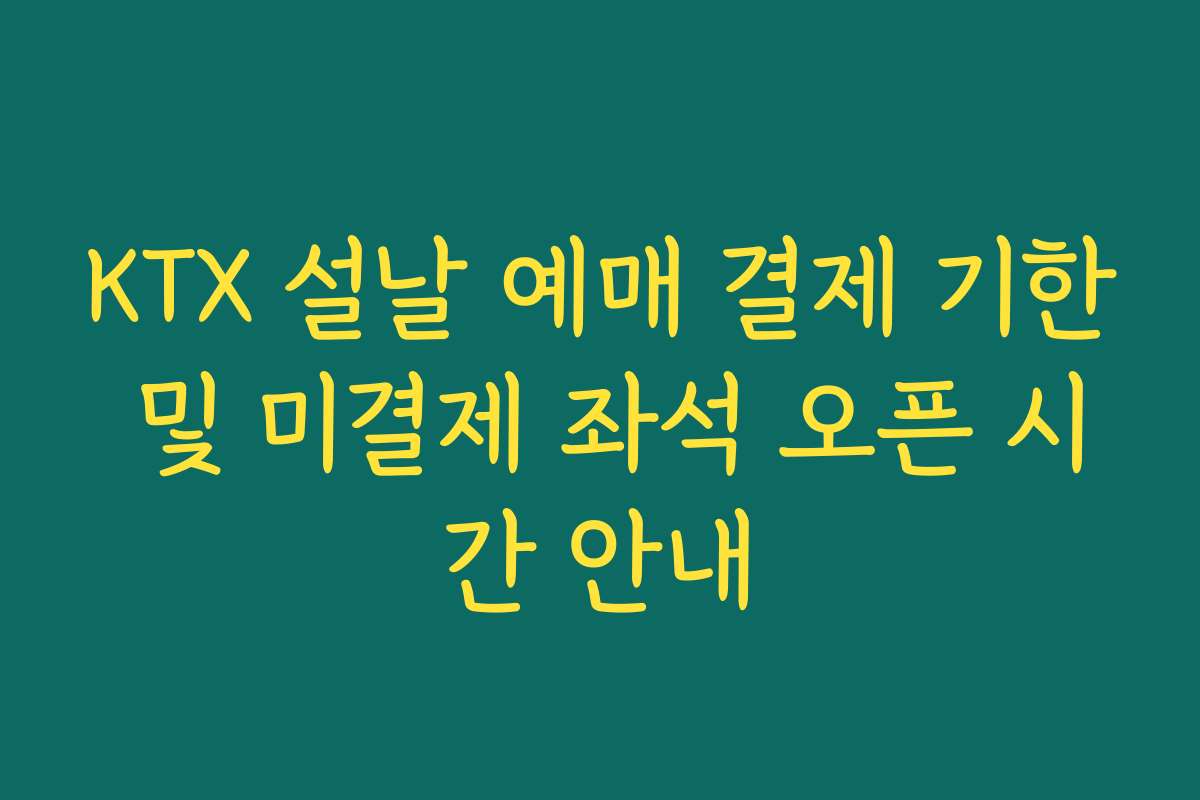 KTX 설날 예매 결제 기한 및 미결제 좌석 오픈 시간 안내