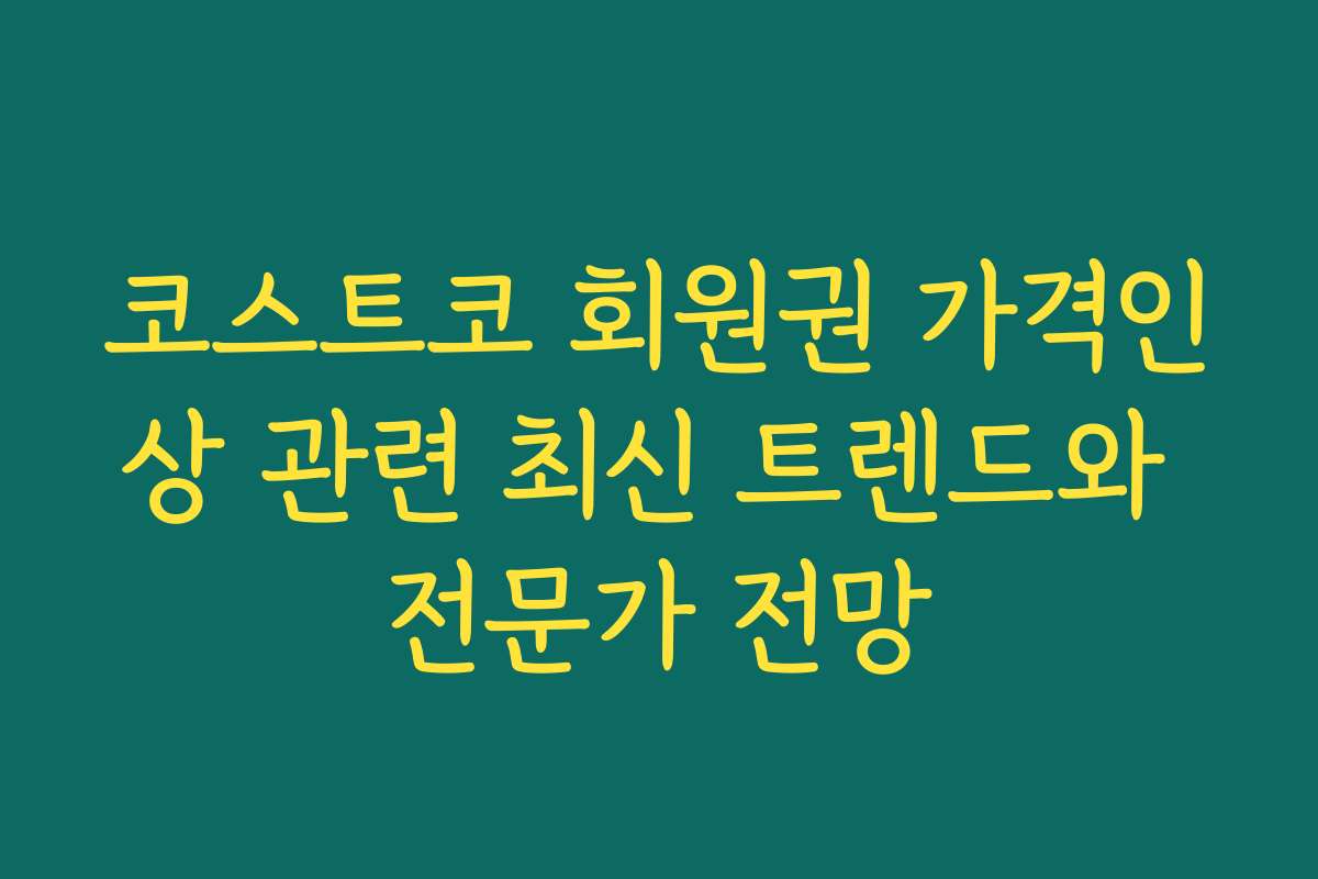 코스트코 회원권 가격인상 관련 최신 트렌드와 전문가 전망