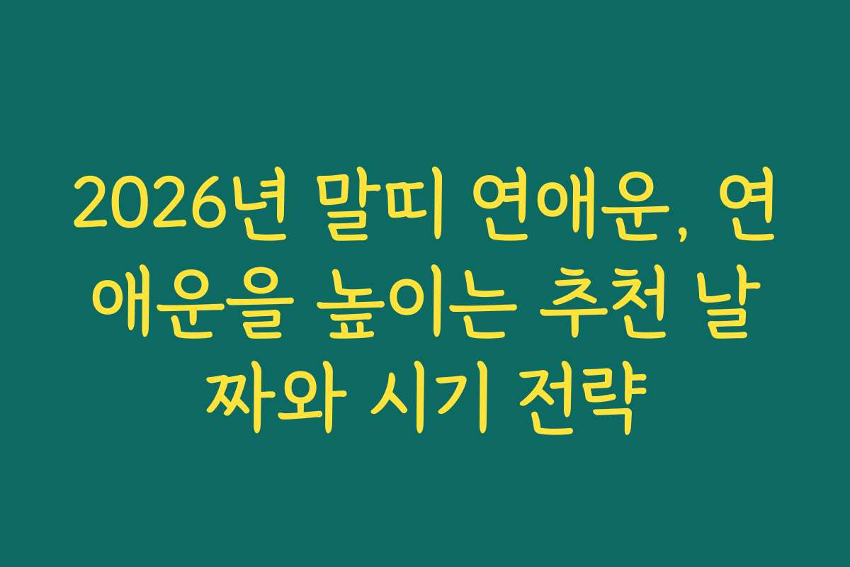 2026년 말띠 연애운, 연애운을 높이는 추천 날짜와 시기 전략