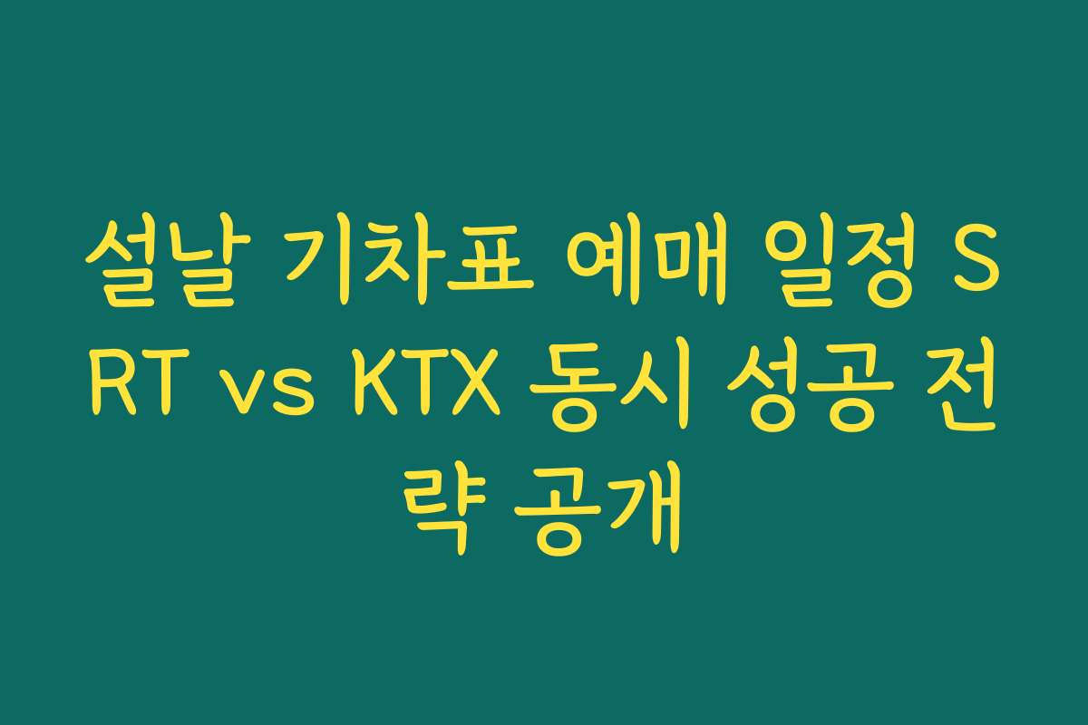 설날 기차표 예매 일정 SRT vs KTX 동시 성공 전략 공개