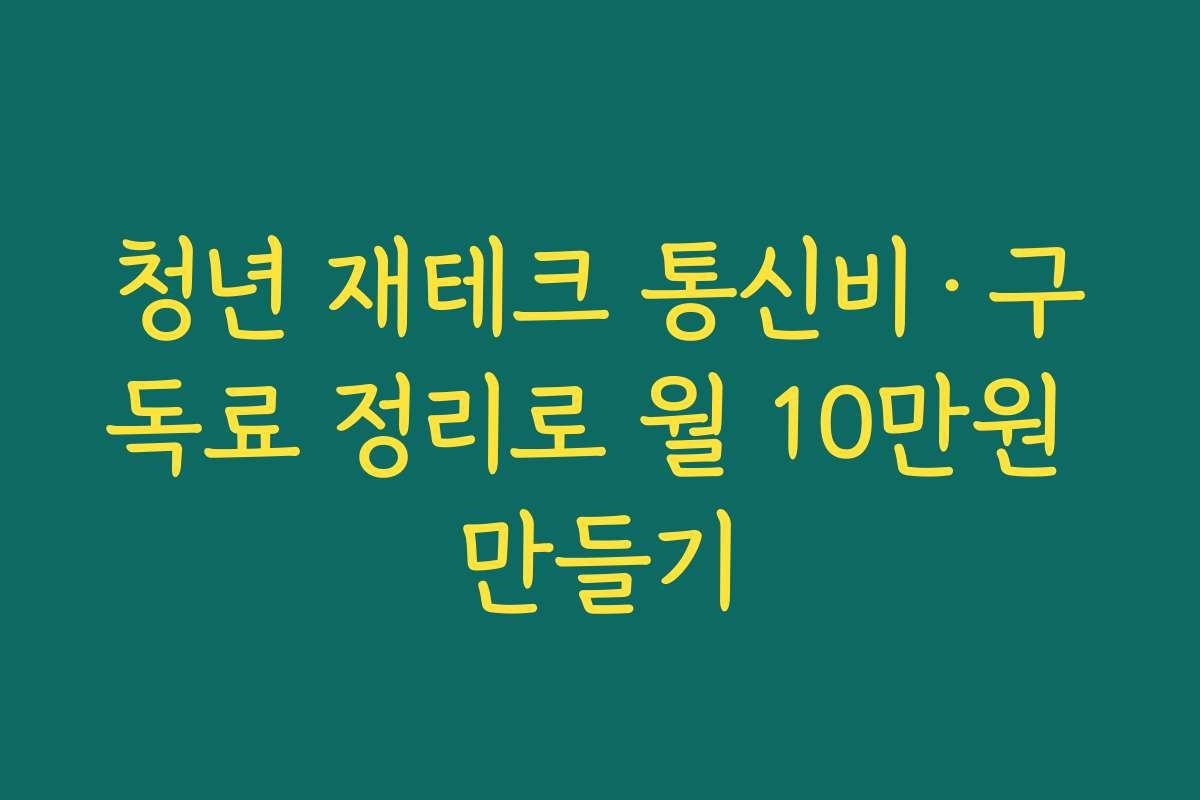 청년 재테크 통신비·구독료 정리로 월 10만원 만들기