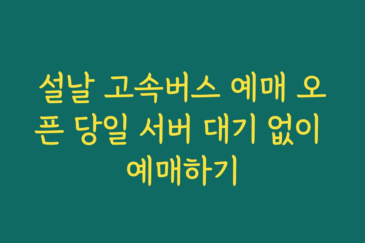 설날 고속버스 예매 오픈 당일 서버 대기 없이 예매하기