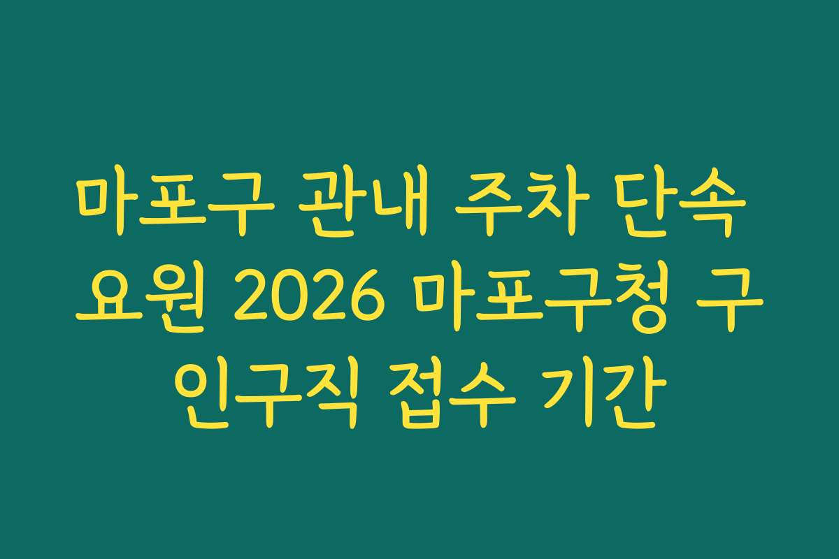 마포구 관내 주차 단속 요원 2026 마포구청 구인구직 접수 기간