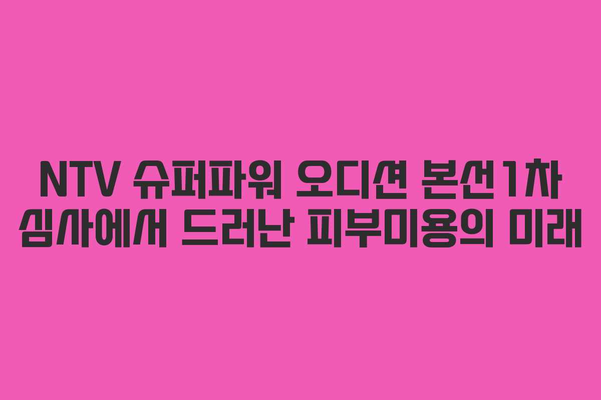 NTV 슈퍼파워 오디션 본선1차 심사에서 드러난 피부미용의 미래