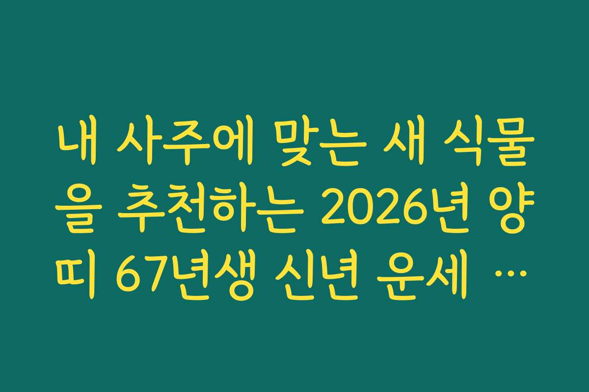 내 사주에 맞는 새 식물을 추천하는 2026년 양띠 67년생 신년 운세 가이드