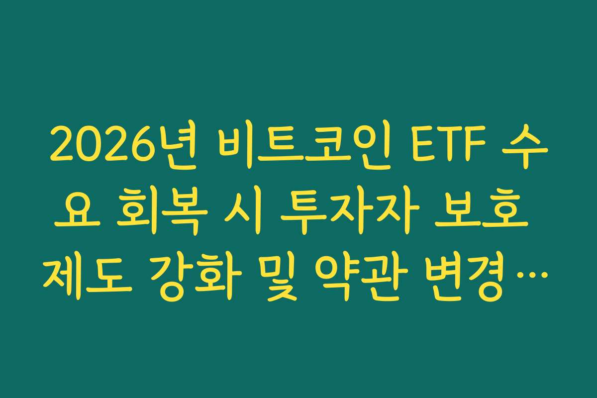 2026년 비트코인 ETF 수요 회복 시 투자자 보호 제도 강화 및 약관 변경 안내