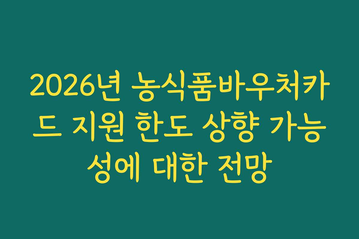 2026년 농식품바우처카드 지원 한도 상향 가능성에 대한 전망