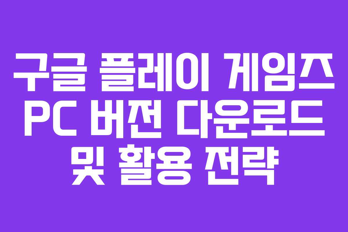 구글 플레이 게임즈 PC 버전 다운로드 및 활용 전략