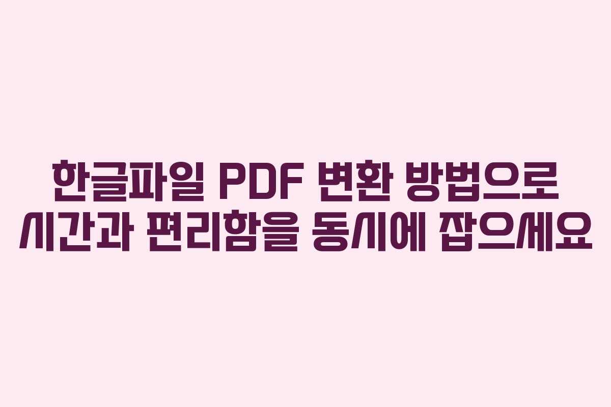 한글파일 PDF 변환 방법으로 시간과 편리함을 동시에 잡으세요