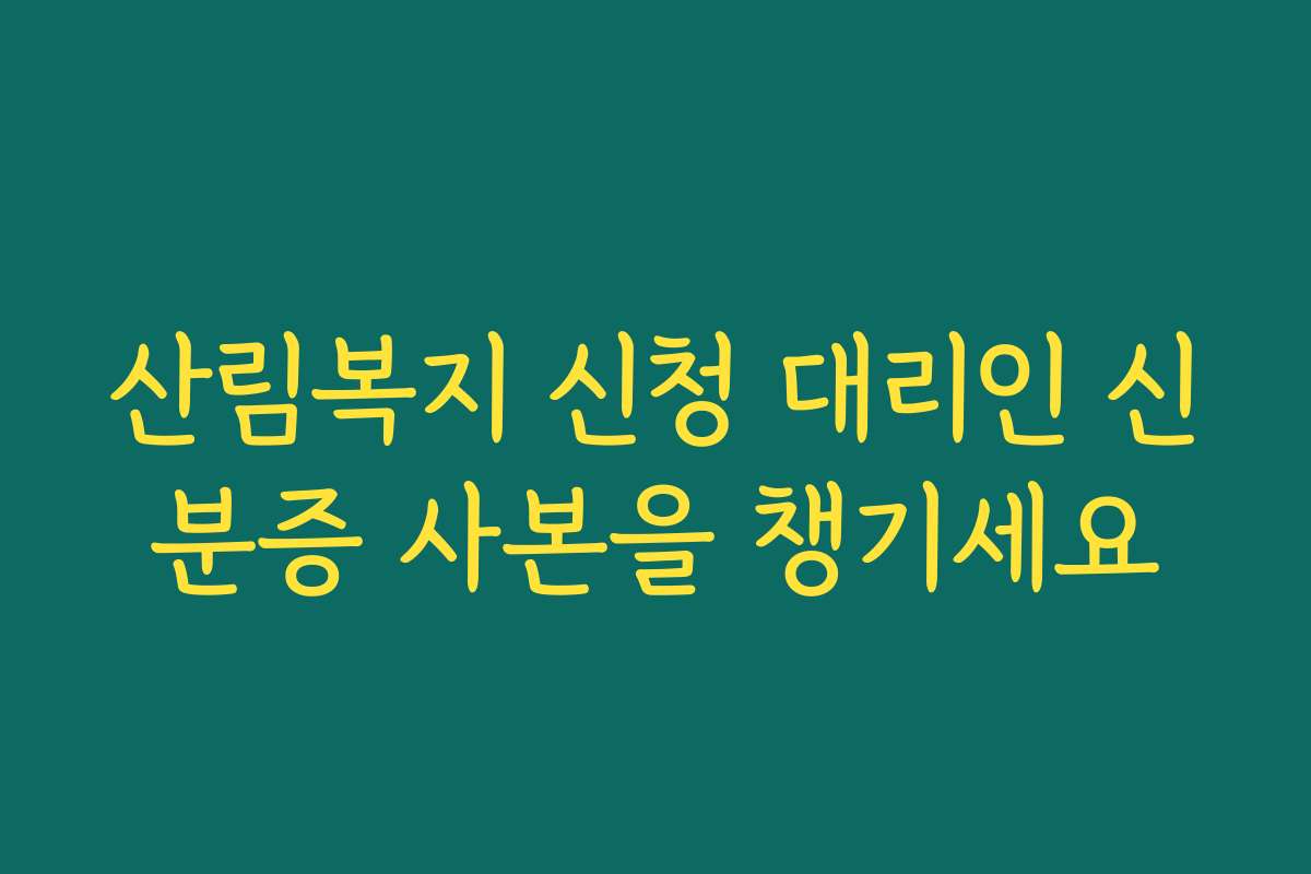 산림복지 신청 대리인 신분증 사본을 챙기세요