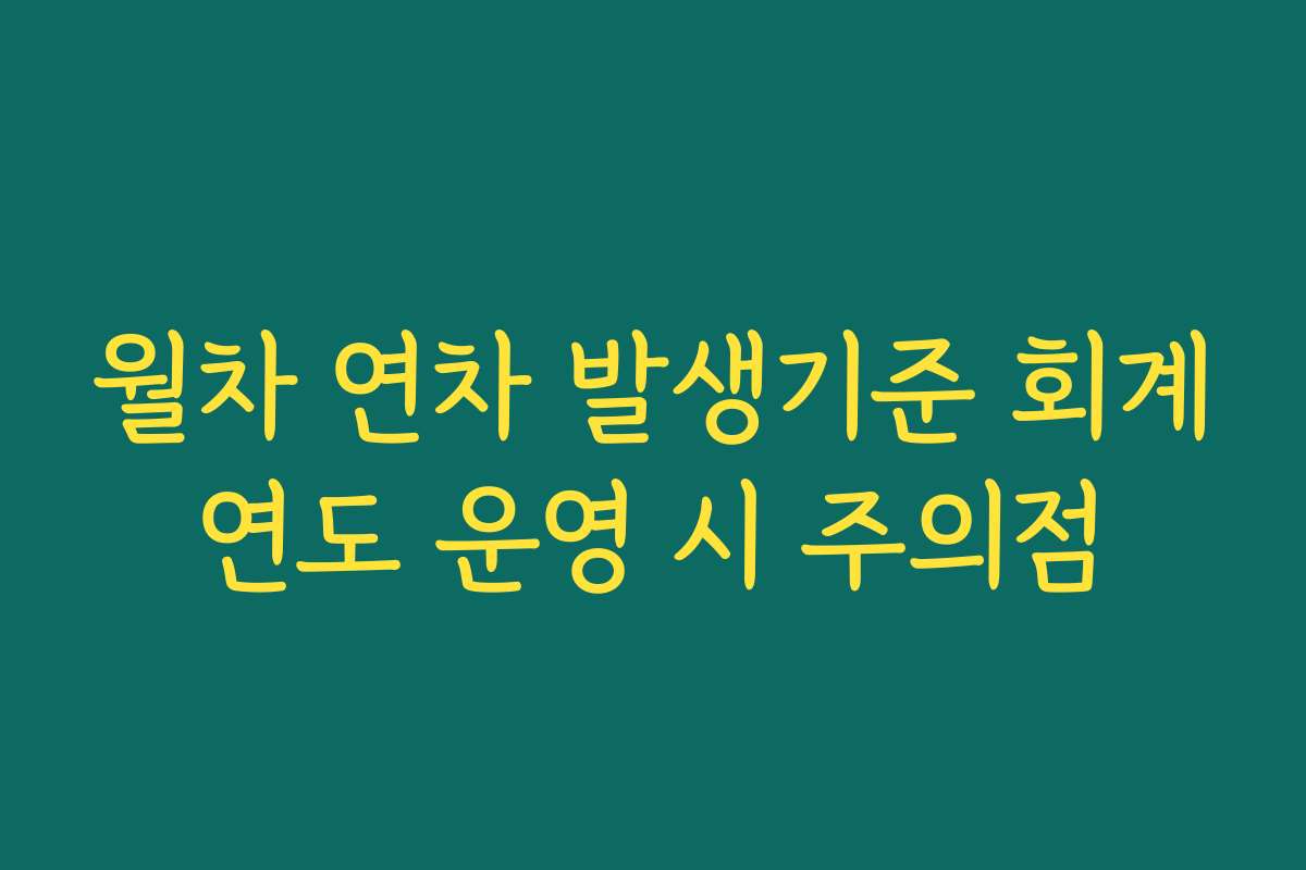 월차 연차 발생기준 회계연도 운영 시 주의점
