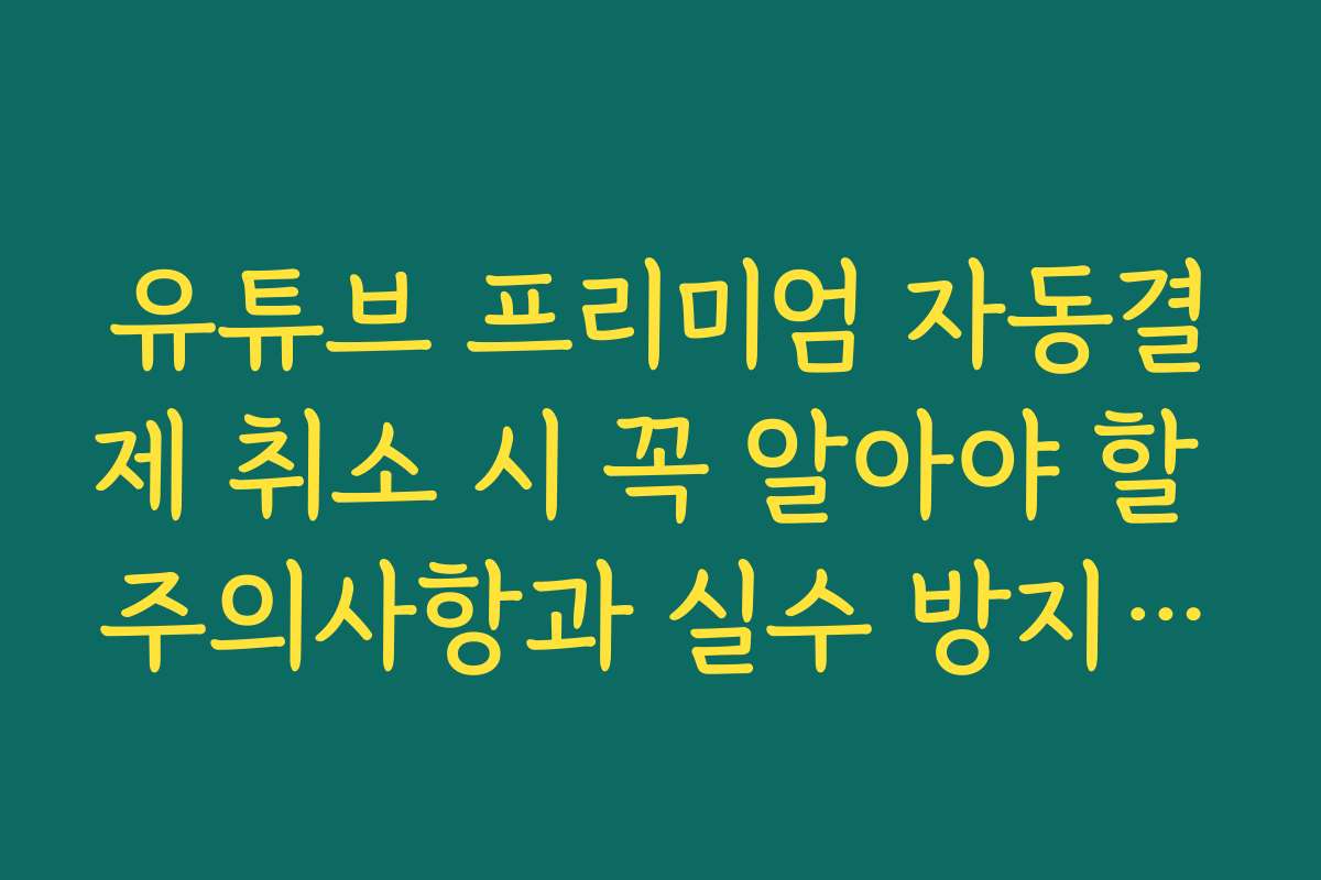 유튜브 프리미엄 자동결제 취소 시 꼭 알아야 할 주의사항과 실수 방지 방법