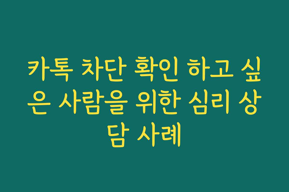 카톡 차단 확인 하고 싶은 사람을 위한 심리 상담 사례