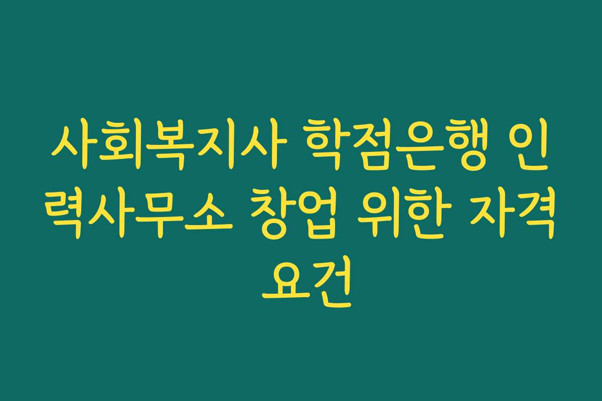 사회복지사 학점은행 인력사무소 창업 위한 자격 요건