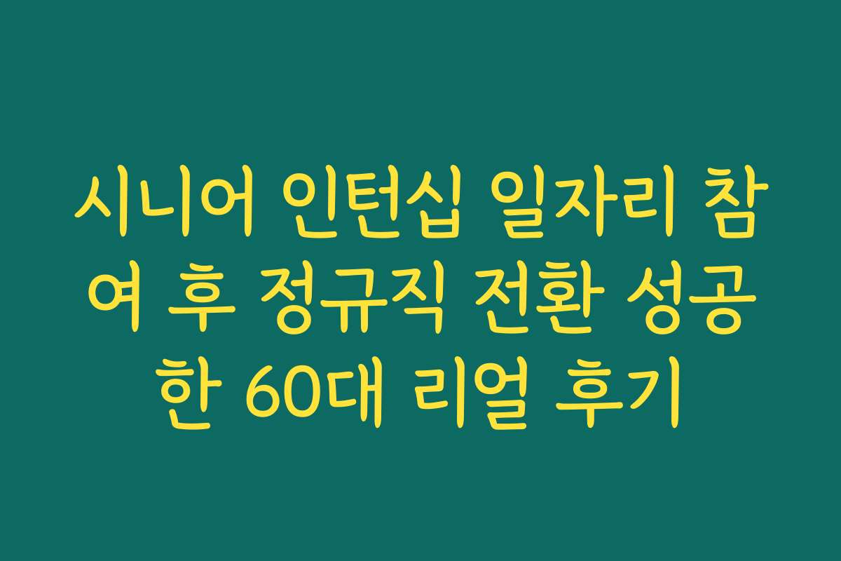 시니어 인턴십 일자리 참여 후 정규직 전환 성공한 60대 리얼 후기