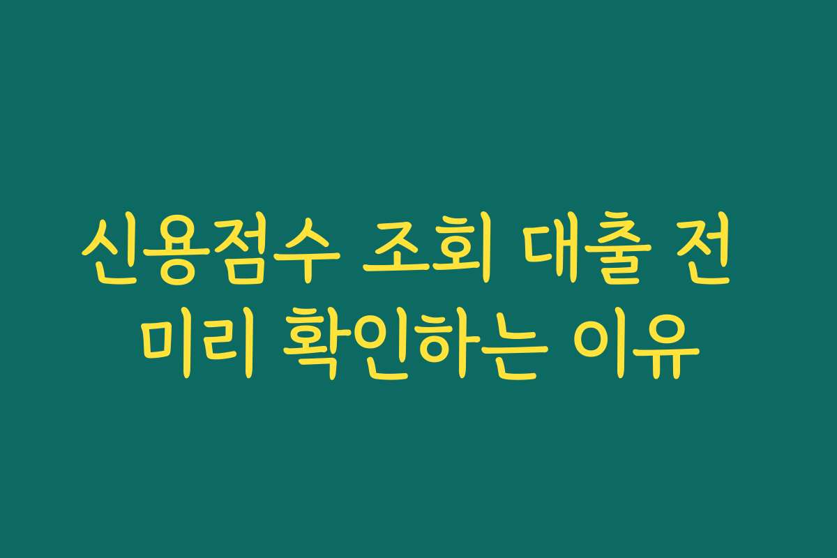 신용점수 조회 대출 전 미리 확인하는 이유