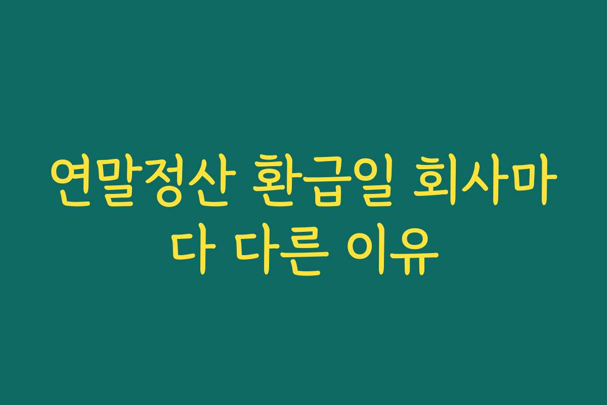 연말정산 환급일 회사마다 다른 이유