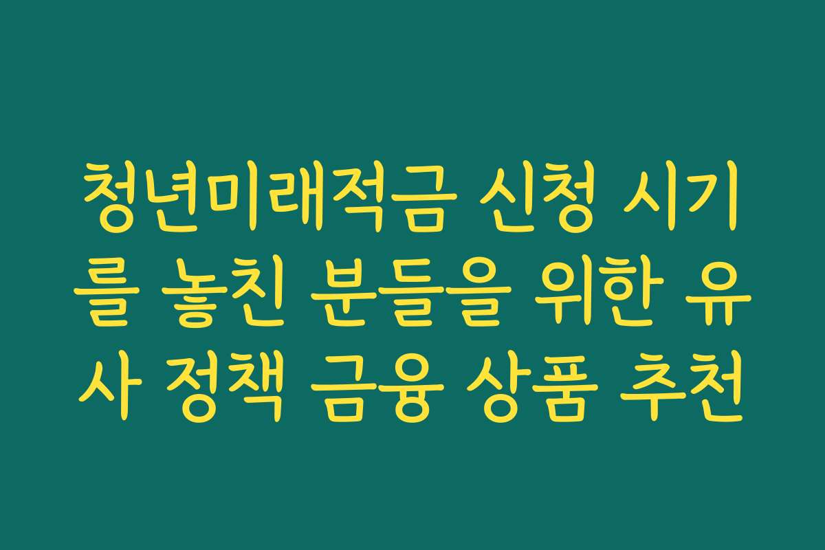 청년미래적금 신청 시기를 놓친 분들을 위한 유사 정책 금융 상품 추천
