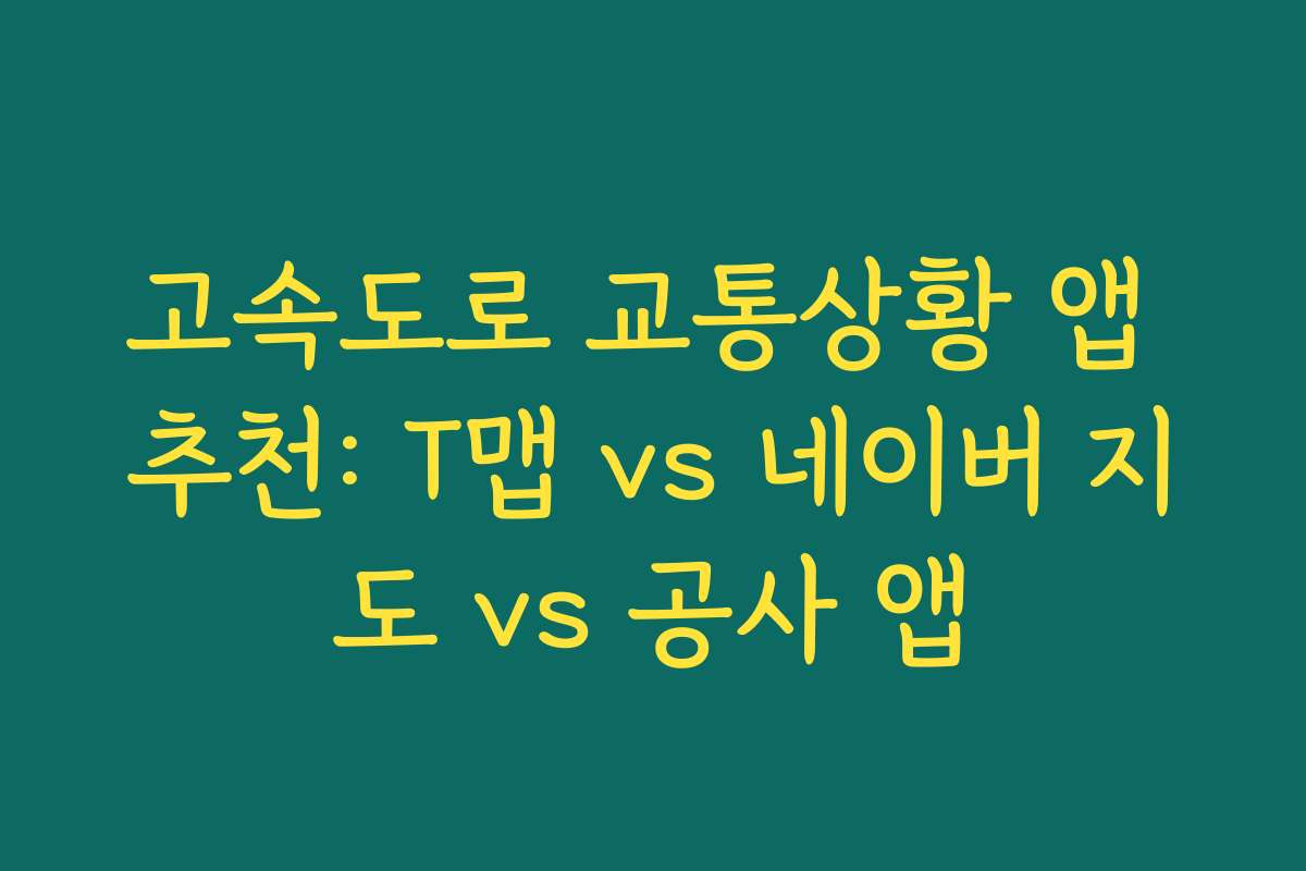 고속도로 교통상황 앱 추천: T맵 vs 네이버 지도 vs 공사 앱