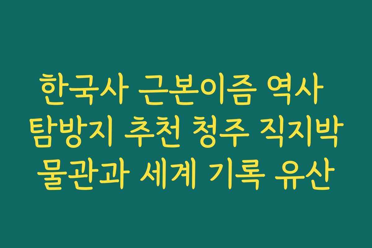 한국사 근본이즘 역사 탐방지 추천 청주 직지박물관과 세계 기록 유산