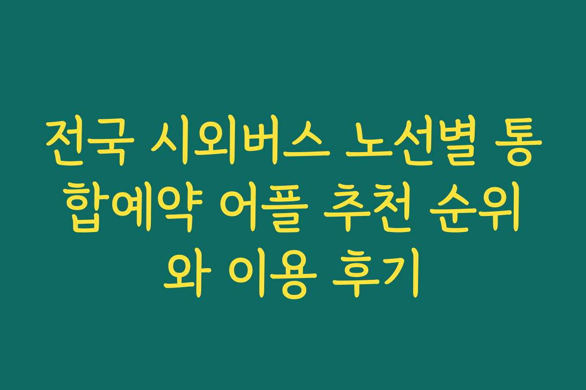 전국 시외버스 노선별 통합예약 어플 추천 순위와 이용 후기