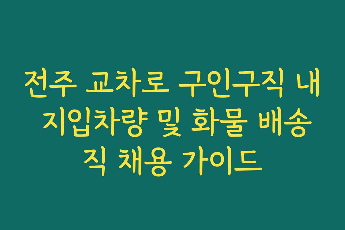 전주 교차로 구인구직 내 지입차량 및 화물 배송직 채용 가이드