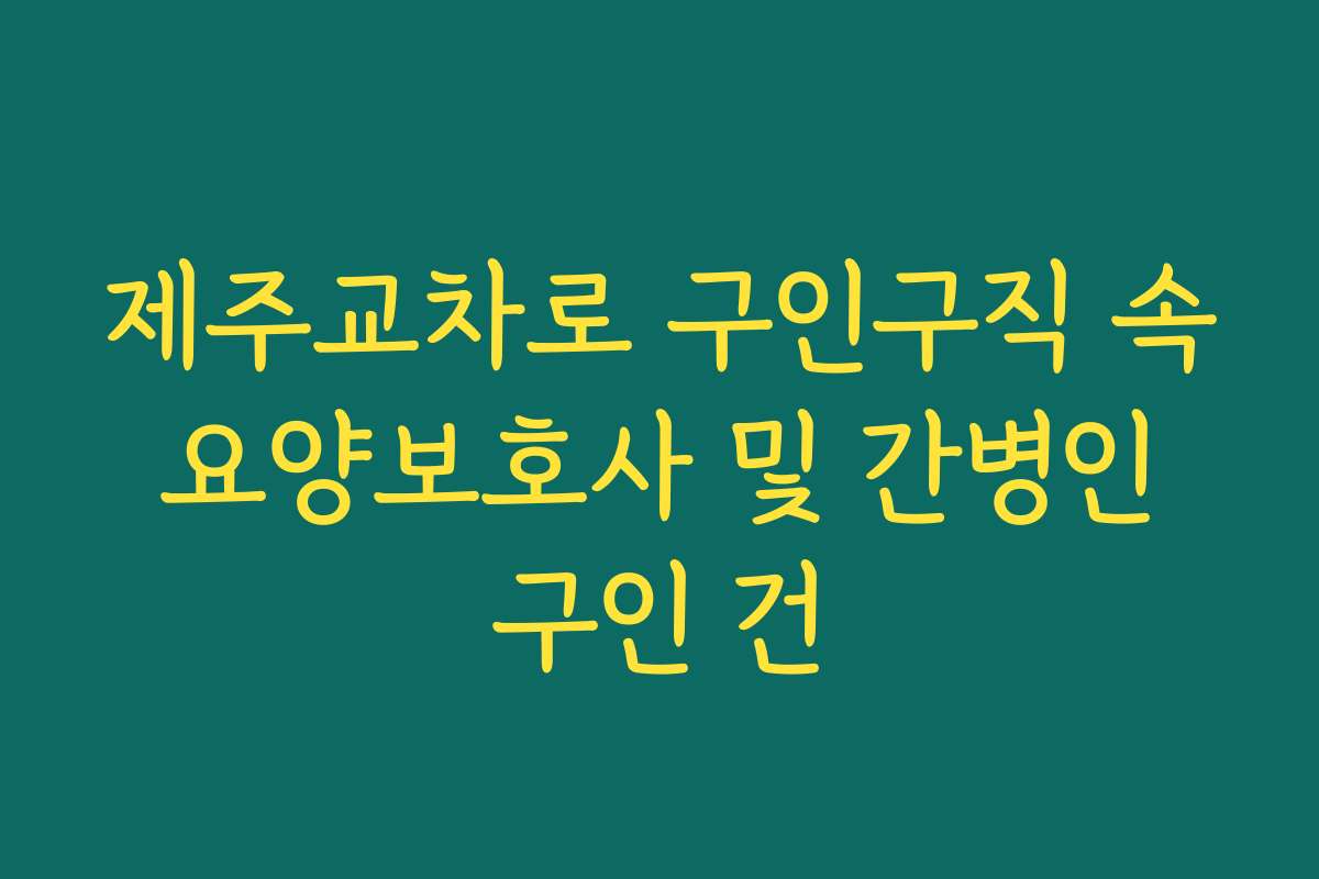 제주교차로 구인구직 속 요양보호사 및 간병인 구인 건