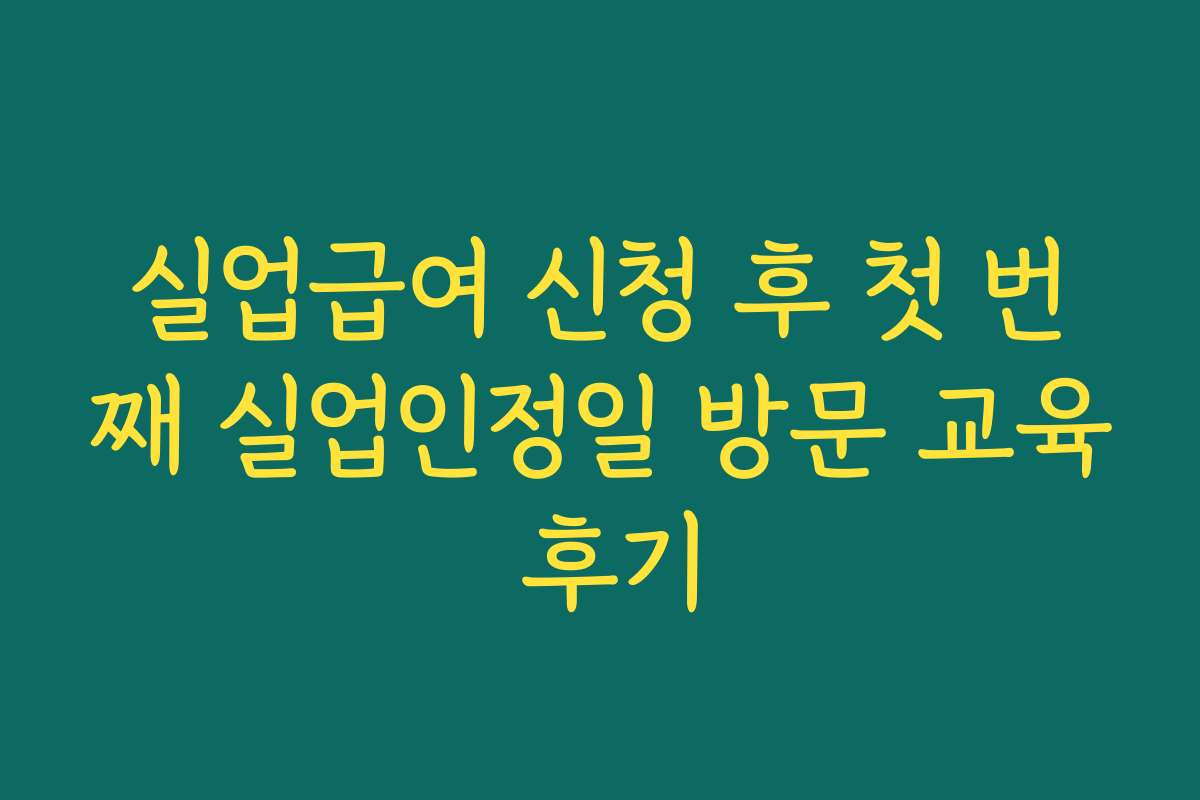 실업급여 신청 후 첫 번째 실업인정일 방문 교육 후기