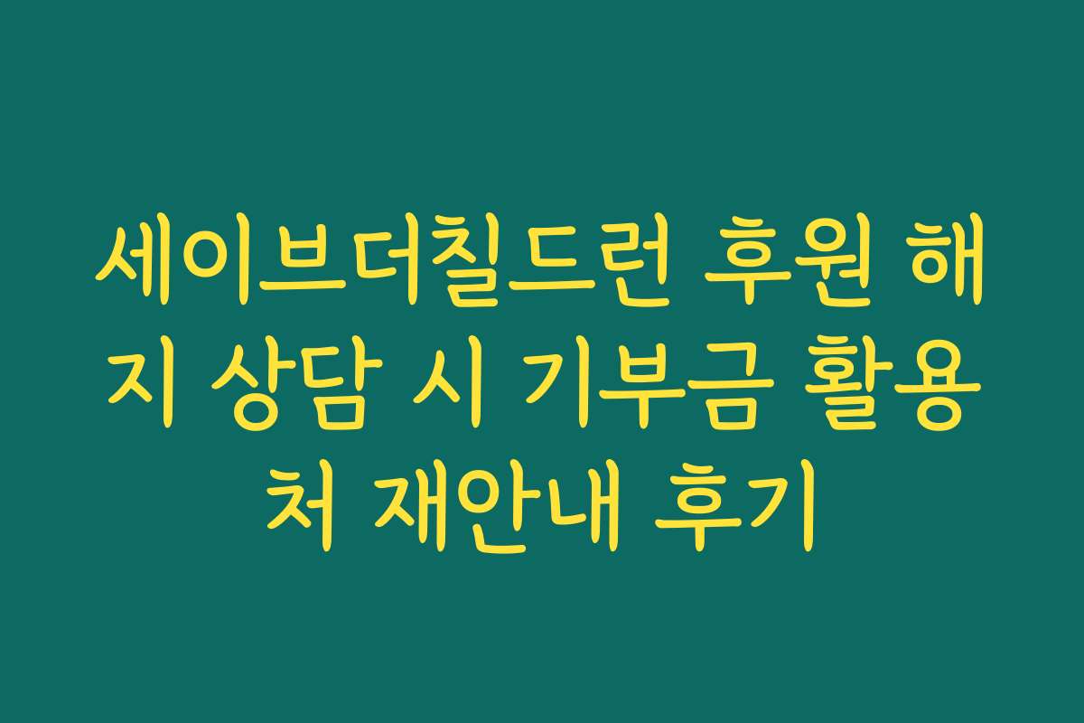 세이브더칠드런 후원 해지 상담 시 기부금 활용처 재안내 후기
