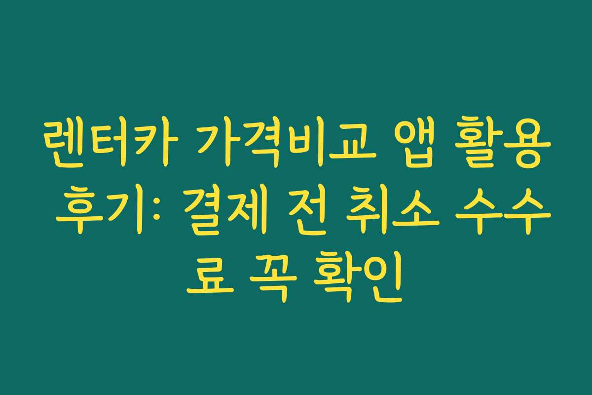 렌터카 가격비교 앱 활용 후기: 결제 전 취소 수수료 꼭 확인