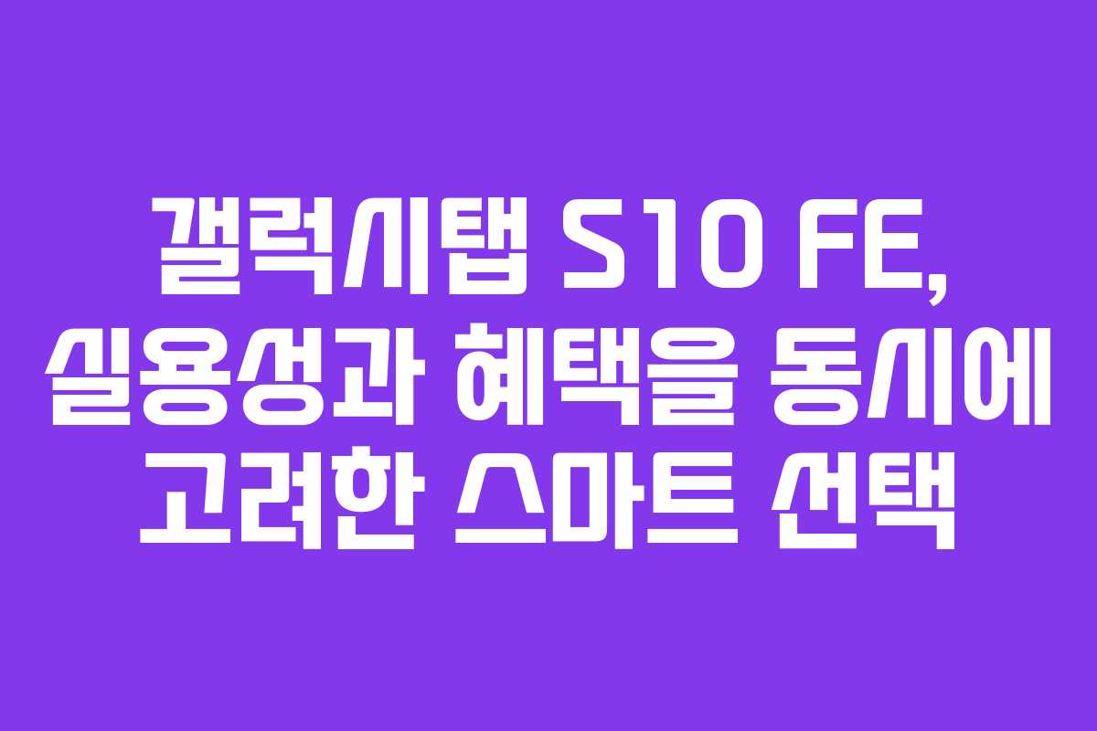 갤럭시탭 S10 FE, 실용성과 혜택을 동시에 고려한 스마트 선택