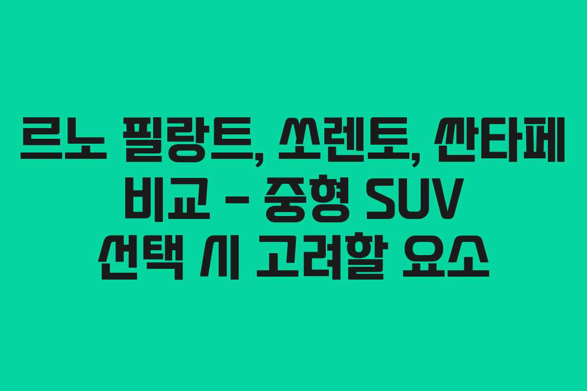 르노 필랑트, 쏘렌토, 싼타페 비교 – 중형 SUV 선택 시 고려할 요소