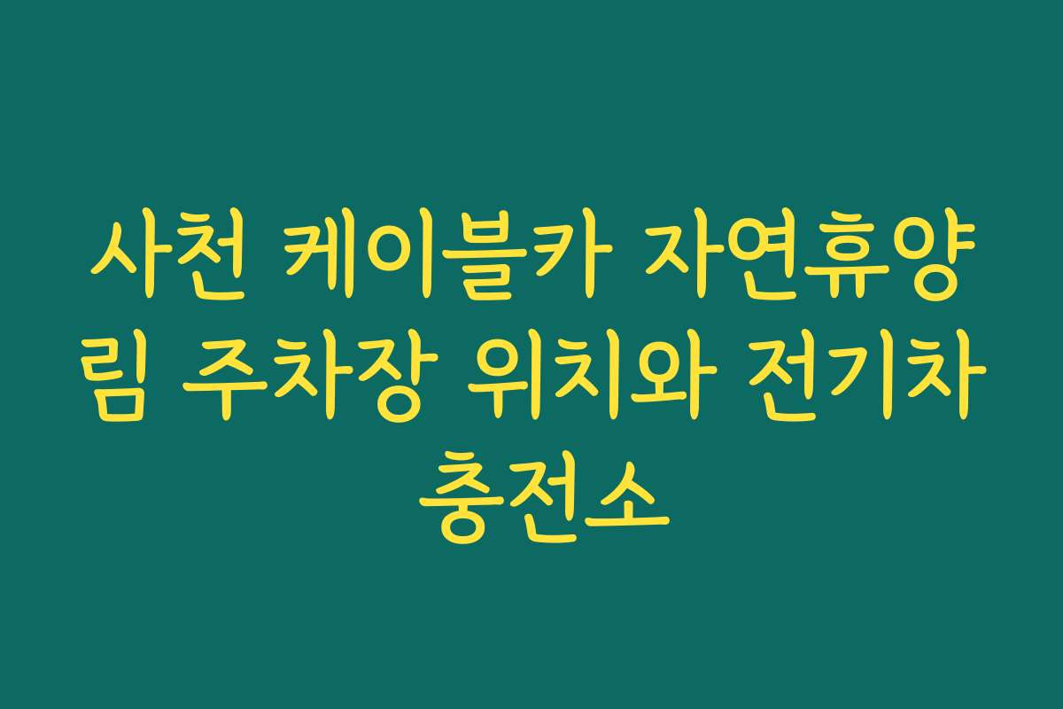 사천 케이블카 자연휴양림 주차장 위치와 전기차 충전소