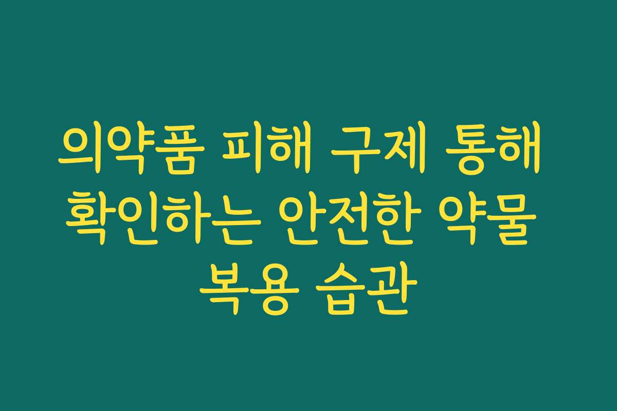 의약품 피해 구제 통해 확인하는 안전한 약물 복용 습관