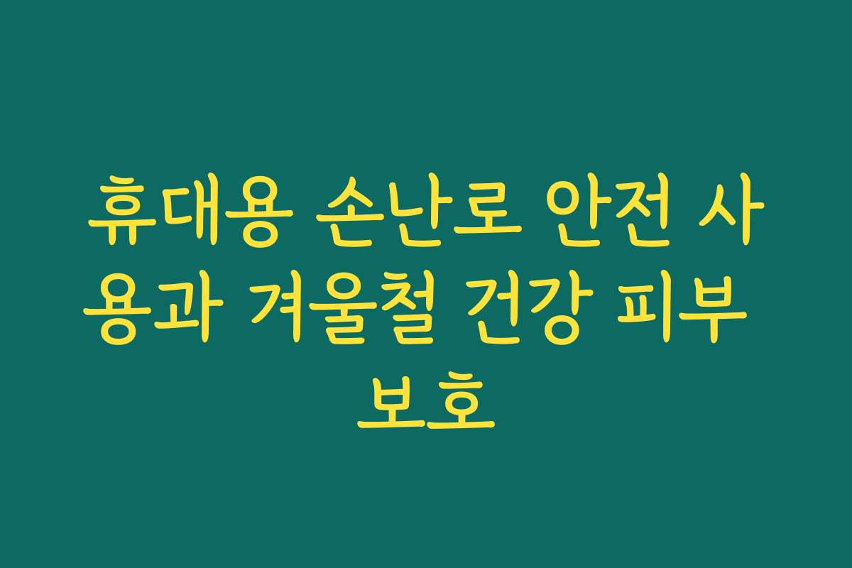 휴대용 손난로 안전 사용과 겨울철 건강 피부 보호