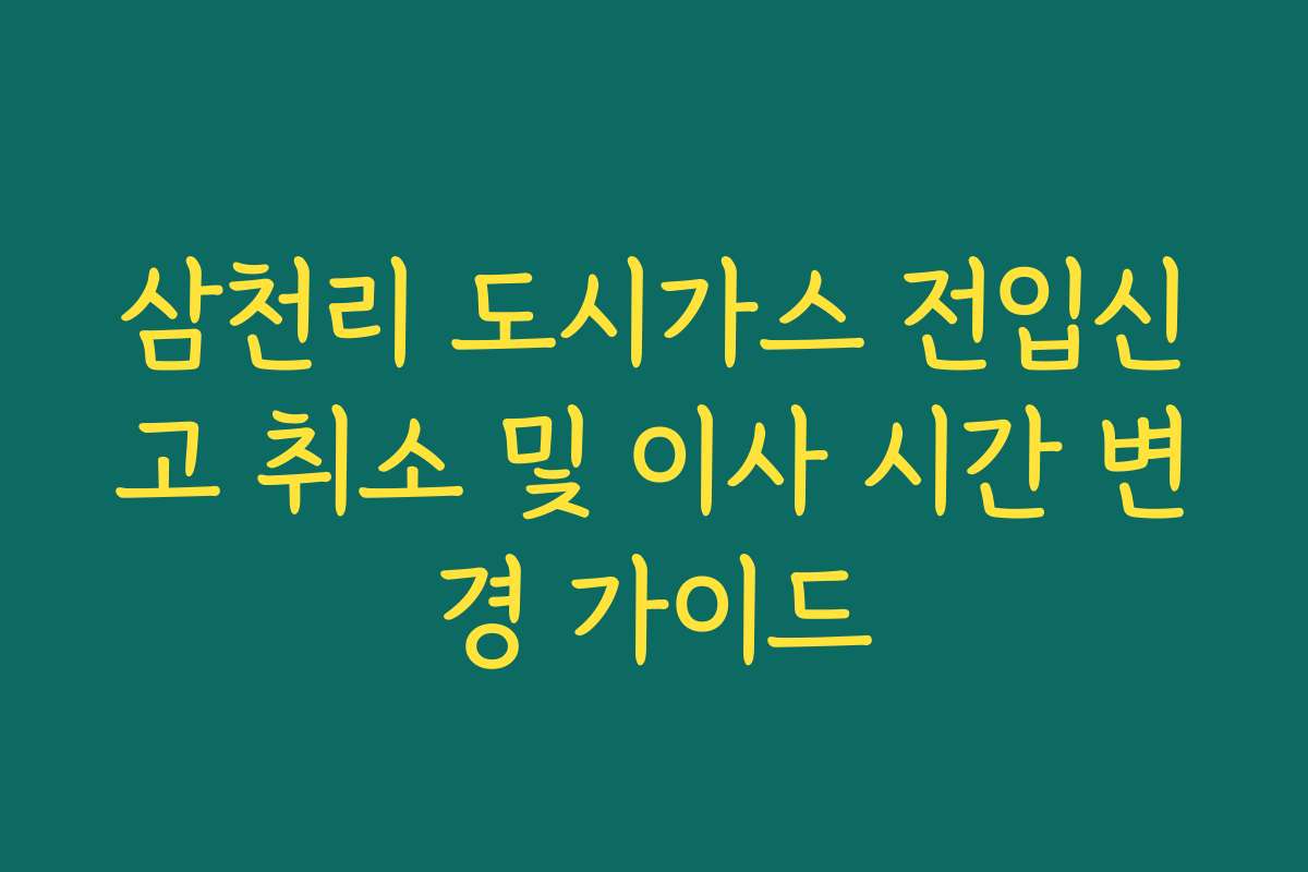 삼천리 도시가스 전입신고 취소 및 이사 시간 변경 가이드